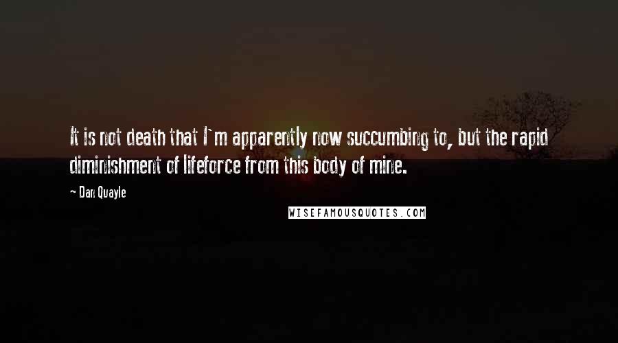 Dan Quayle Quotes: It is not death that I'm apparently now succumbing to, but the rapid diminishment of lifeforce from this body of mine.