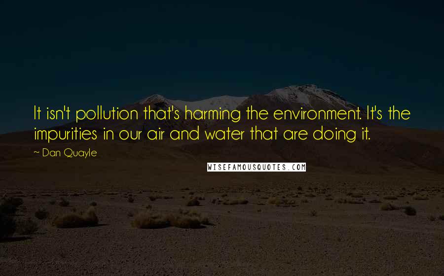 Dan Quayle Quotes: It isn't pollution that's harming the environment. It's the impurities in our air and water that are doing it.