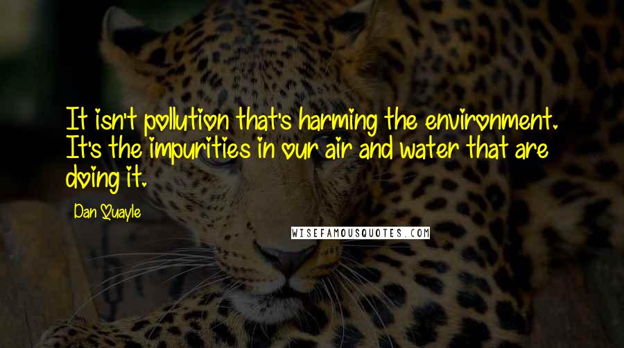 Dan Quayle Quotes: It isn't pollution that's harming the environment. It's the impurities in our air and water that are doing it.