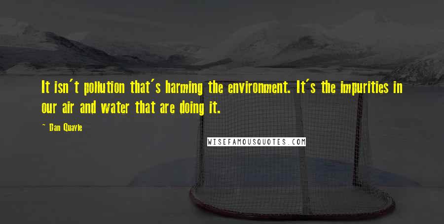 Dan Quayle Quotes: It isn't pollution that's harming the environment. It's the impurities in our air and water that are doing it.