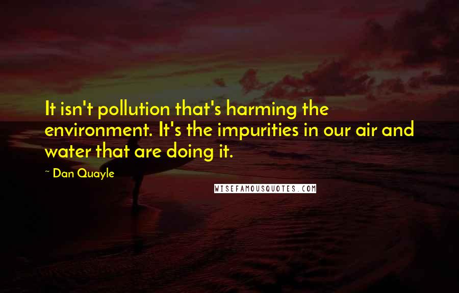 Dan Quayle Quotes: It isn't pollution that's harming the environment. It's the impurities in our air and water that are doing it.