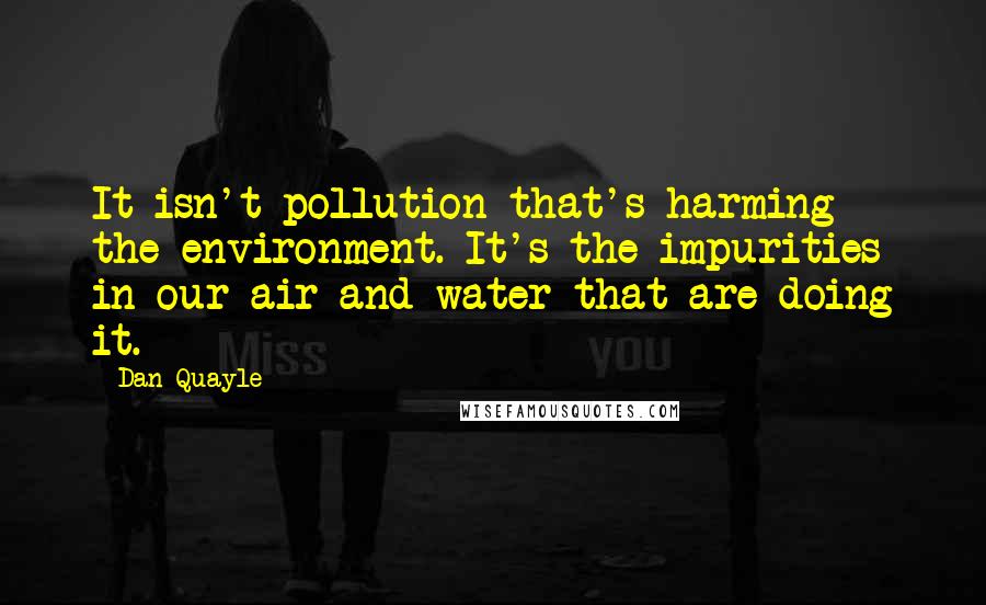 Dan Quayle Quotes: It isn't pollution that's harming the environment. It's the impurities in our air and water that are doing it.