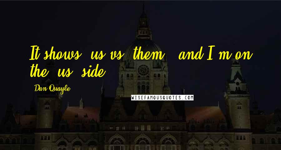 Dan Quayle Quotes: It shows 'us vs. them', and I'm on the 'us' side.