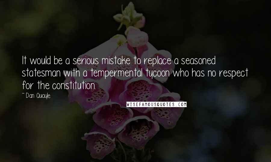 Dan Quayle Quotes: It would be a serious mistake to replace a seasoned statesman with a tempermental tycoon who has no respect for the constitution.