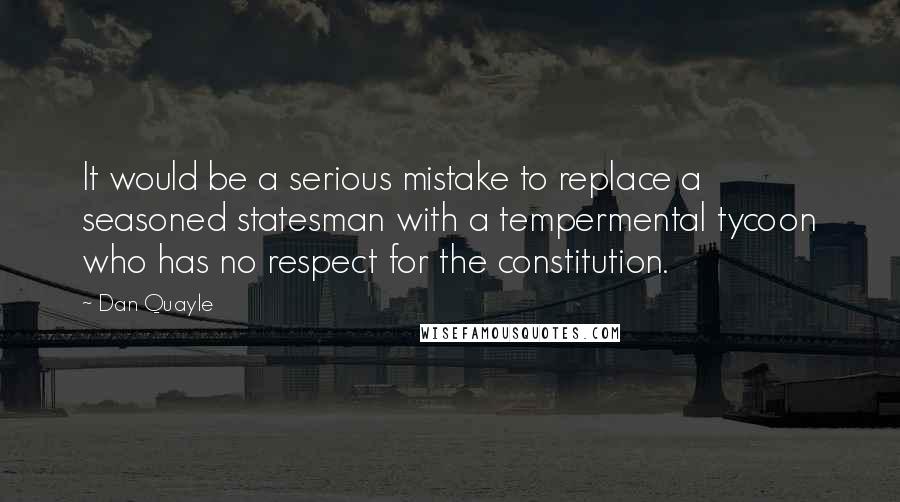 Dan Quayle Quotes: It would be a serious mistake to replace a seasoned statesman with a tempermental tycoon who has no respect for the constitution.