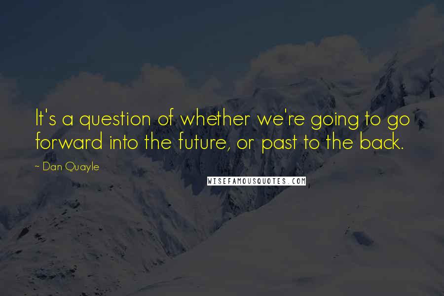 Dan Quayle Quotes: It's a question of whether we're going to go forward into the future, or past to the back.