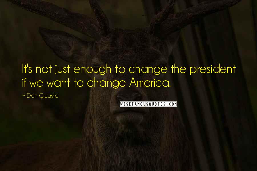 Dan Quayle Quotes: It's not just enough to change the president if we want to change America.