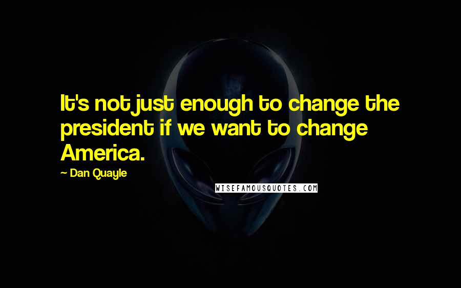 Dan Quayle Quotes: It's not just enough to change the president if we want to change America.