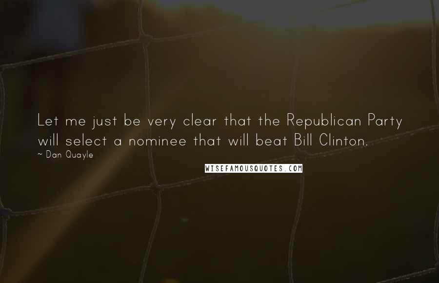 Dan Quayle Quotes: Let me just be very clear that the Republican Party will select a nominee that will beat Bill Clinton.