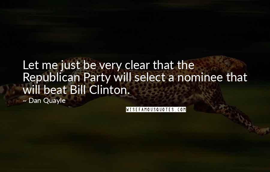 Dan Quayle Quotes: Let me just be very clear that the Republican Party will select a nominee that will beat Bill Clinton.