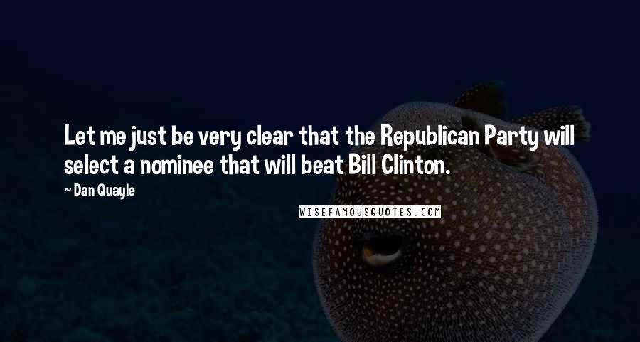 Dan Quayle Quotes: Let me just be very clear that the Republican Party will select a nominee that will beat Bill Clinton.