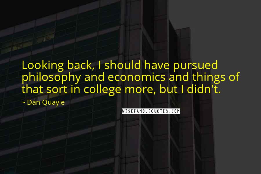 Dan Quayle Quotes: Looking back, I should have pursued philosophy and economics and things of that sort in college more, but I didn't.