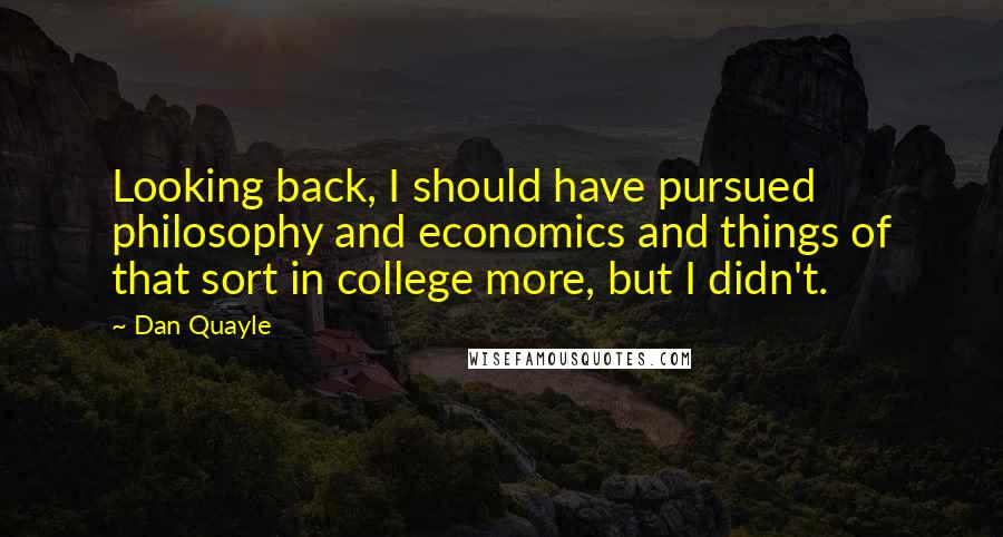 Dan Quayle Quotes: Looking back, I should have pursued philosophy and economics and things of that sort in college more, but I didn't.