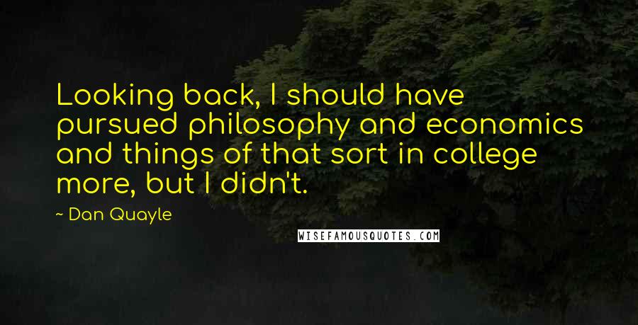 Dan Quayle Quotes: Looking back, I should have pursued philosophy and economics and things of that sort in college more, but I didn't.