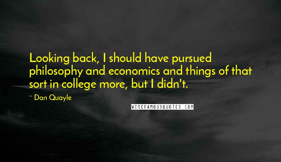 Dan Quayle Quotes: Looking back, I should have pursued philosophy and economics and things of that sort in college more, but I didn't.