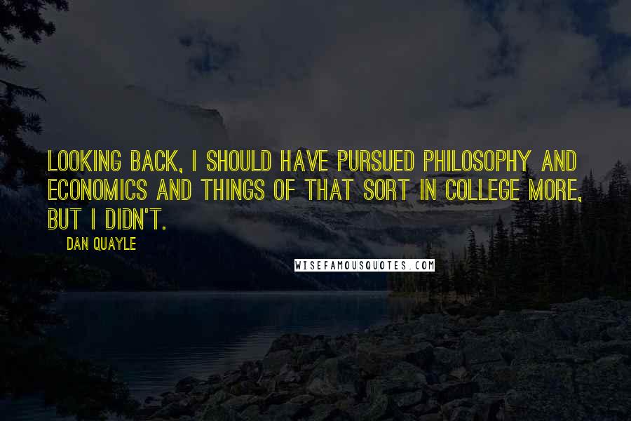 Dan Quayle Quotes: Looking back, I should have pursued philosophy and economics and things of that sort in college more, but I didn't.