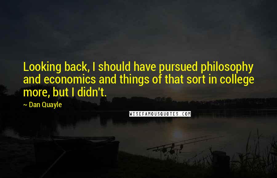 Dan Quayle Quotes: Looking back, I should have pursued philosophy and economics and things of that sort in college more, but I didn't.