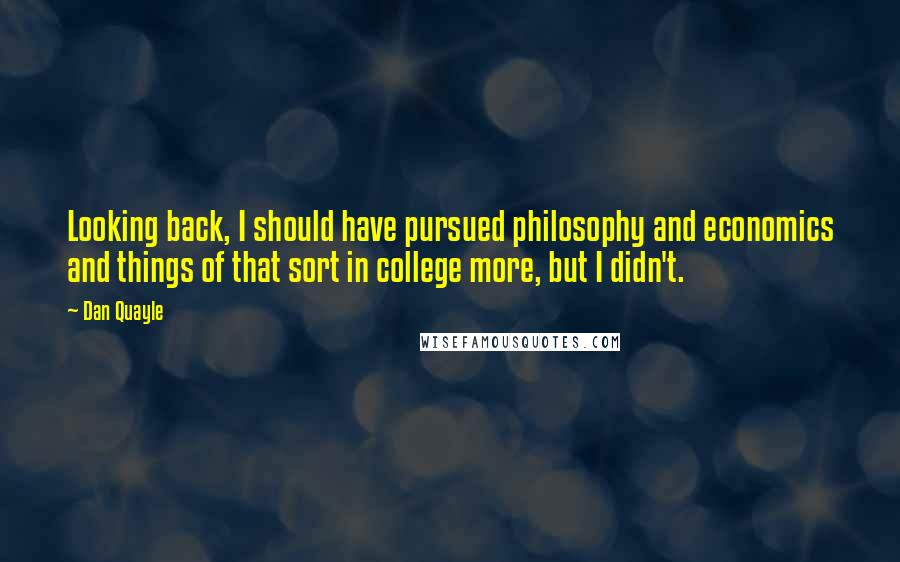 Dan Quayle Quotes: Looking back, I should have pursued philosophy and economics and things of that sort in college more, but I didn't.