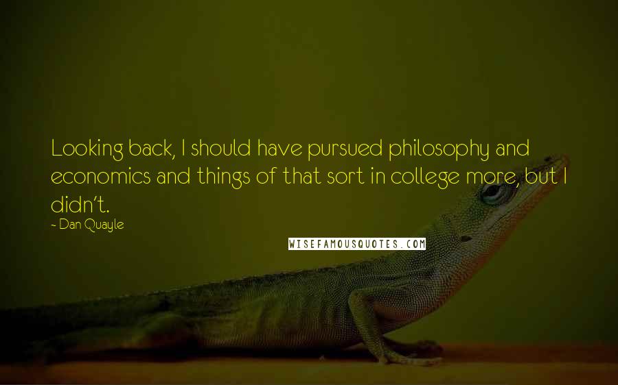 Dan Quayle Quotes: Looking back, I should have pursued philosophy and economics and things of that sort in college more, but I didn't.