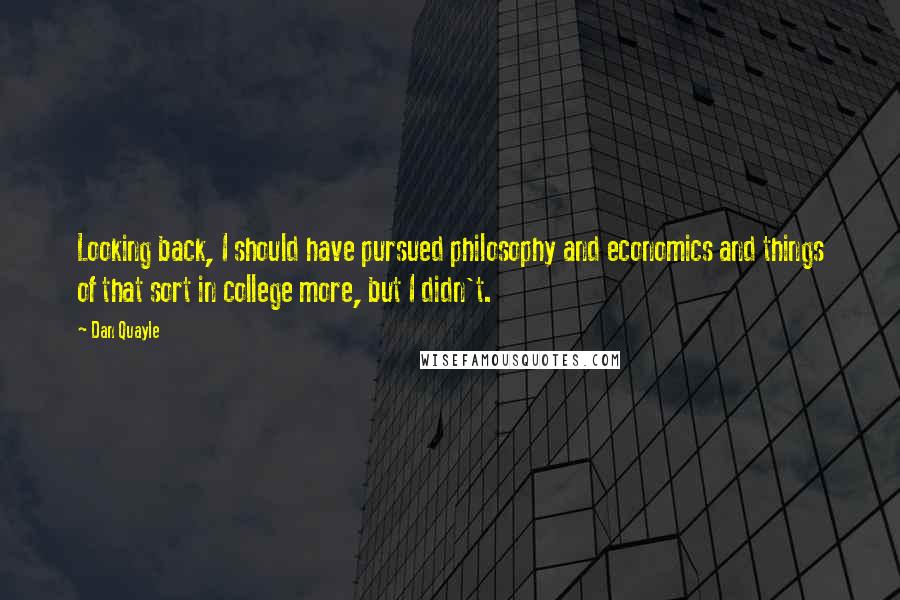 Dan Quayle Quotes: Looking back, I should have pursued philosophy and economics and things of that sort in college more, but I didn't.