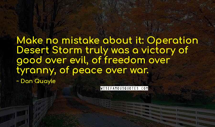 Dan Quayle Quotes: Make no mistake about it: Operation Desert Storm truly was a victory of good over evil, of freedom over tyranny, of peace over war.