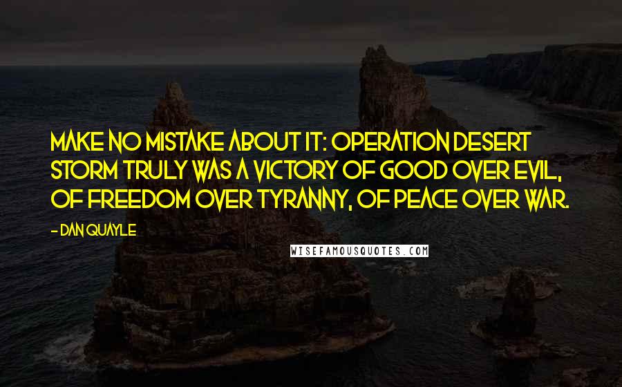 Dan Quayle Quotes: Make no mistake about it: Operation Desert Storm truly was a victory of good over evil, of freedom over tyranny, of peace over war.