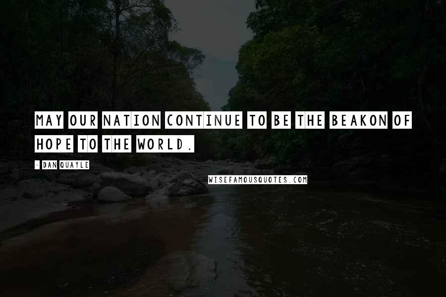Dan Quayle Quotes: May our nation continue to be the beakon of hope to the world.