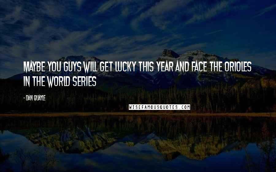 Dan Quayle Quotes: Maybe you guys will get lucky this year and face the Orioles in the World Series