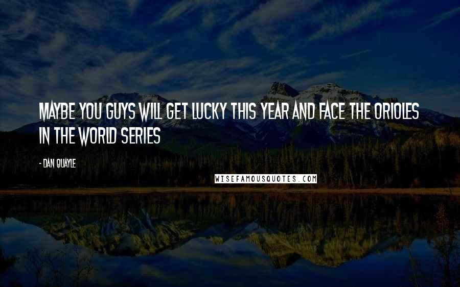 Dan Quayle Quotes: Maybe you guys will get lucky this year and face the Orioles in the World Series