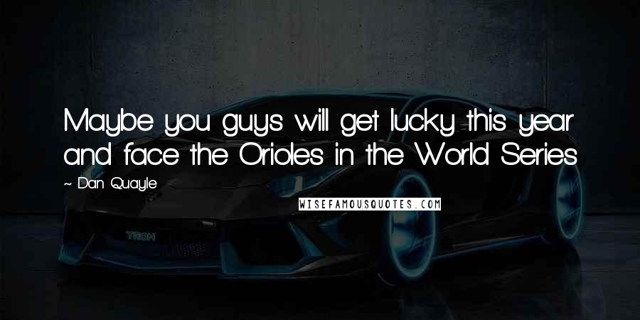 Dan Quayle Quotes: Maybe you guys will get lucky this year and face the Orioles in the World Series