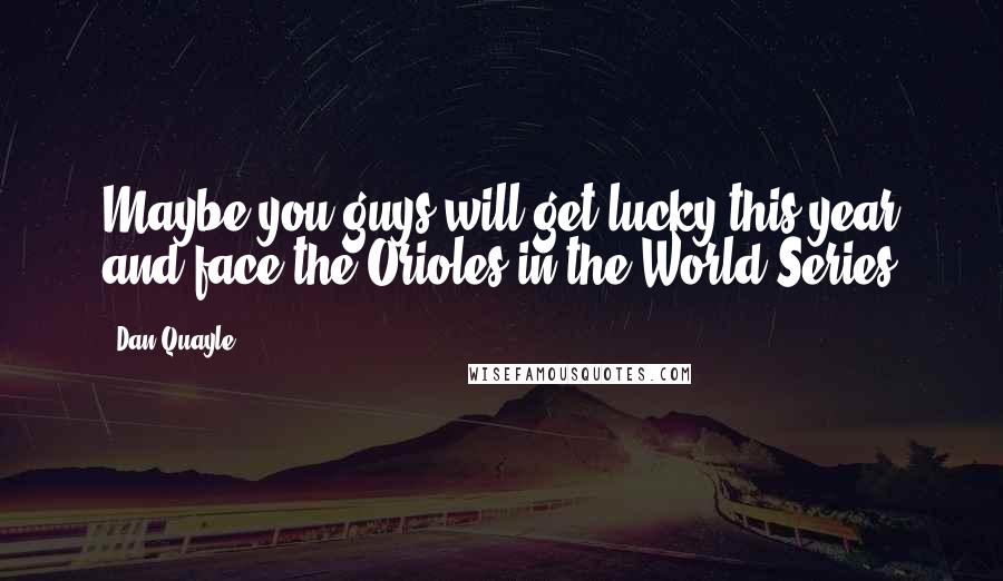 Dan Quayle Quotes: Maybe you guys will get lucky this year and face the Orioles in the World Series