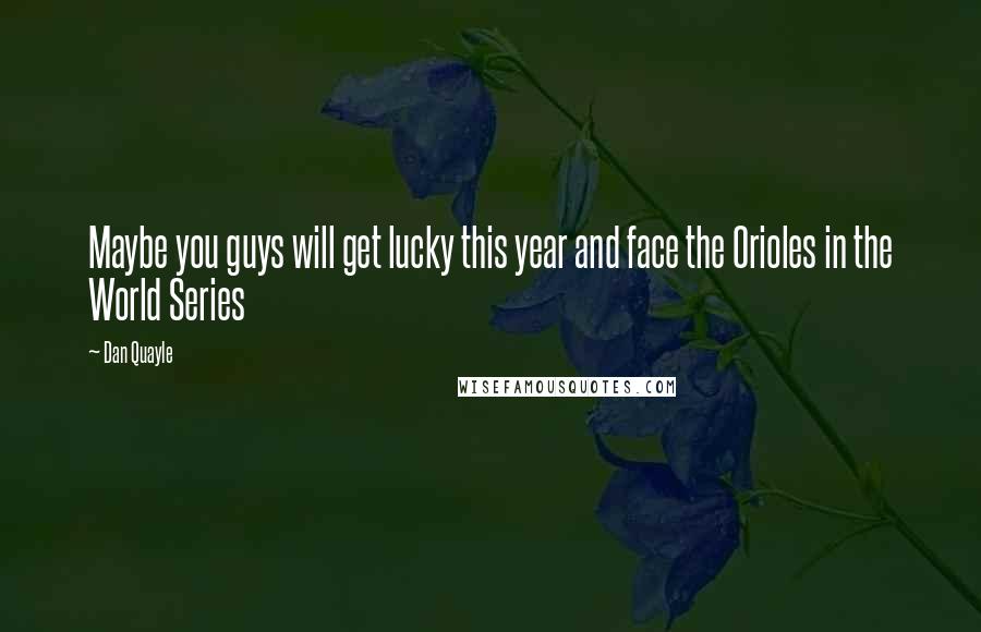 Dan Quayle Quotes: Maybe you guys will get lucky this year and face the Orioles in the World Series