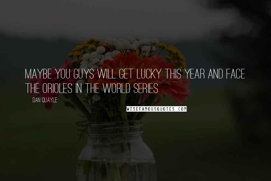 Dan Quayle Quotes: Maybe you guys will get lucky this year and face the Orioles in the World Series