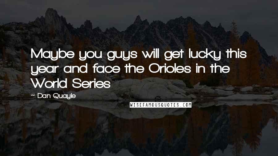 Dan Quayle Quotes: Maybe you guys will get lucky this year and face the Orioles in the World Series