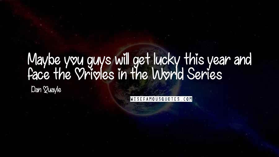 Dan Quayle Quotes: Maybe you guys will get lucky this year and face the Orioles in the World Series