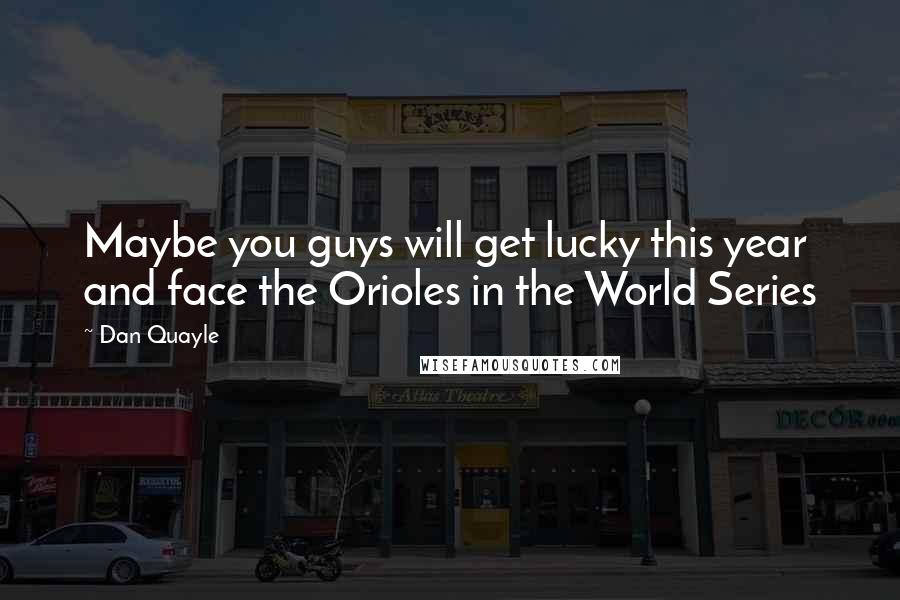 Dan Quayle Quotes: Maybe you guys will get lucky this year and face the Orioles in the World Series
