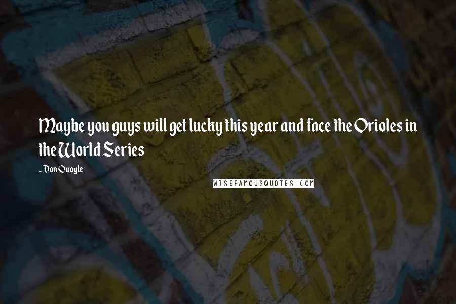 Dan Quayle Quotes: Maybe you guys will get lucky this year and face the Orioles in the World Series