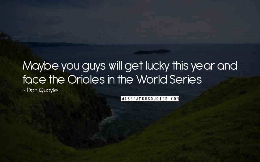 Dan Quayle Quotes: Maybe you guys will get lucky this year and face the Orioles in the World Series