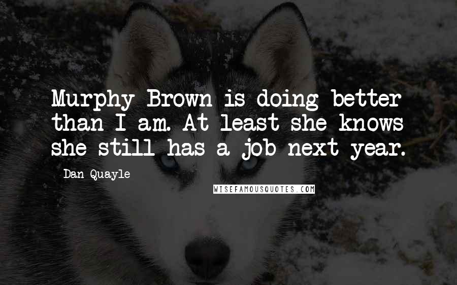 Dan Quayle Quotes: Murphy Brown is doing better than I am. At least she knows she still has a job next year.