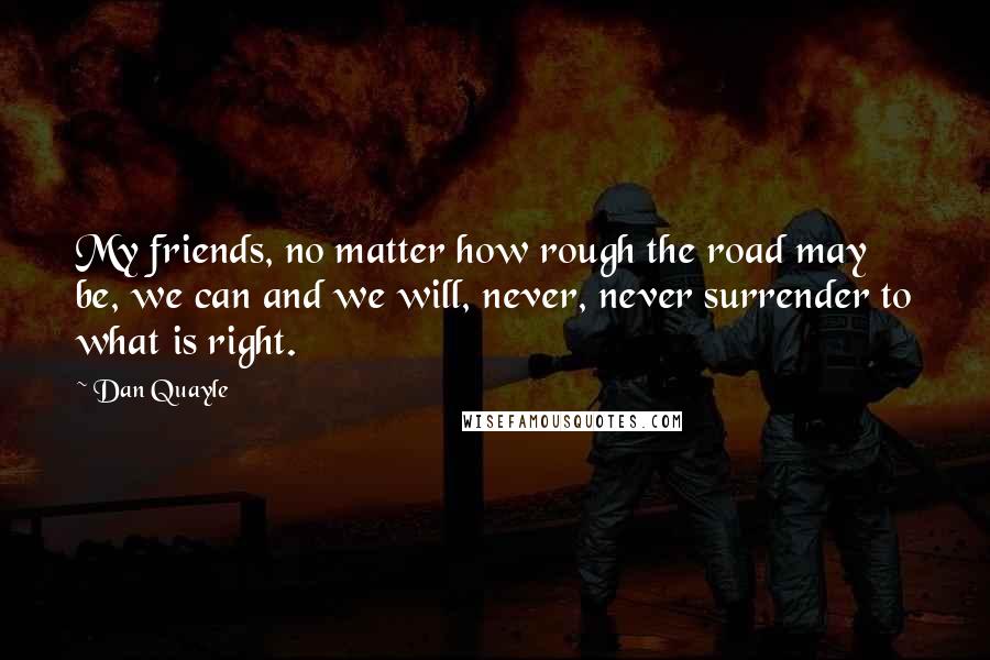 Dan Quayle Quotes: My friends, no matter how rough the road may be, we can and we will, never, never surrender to what is right.