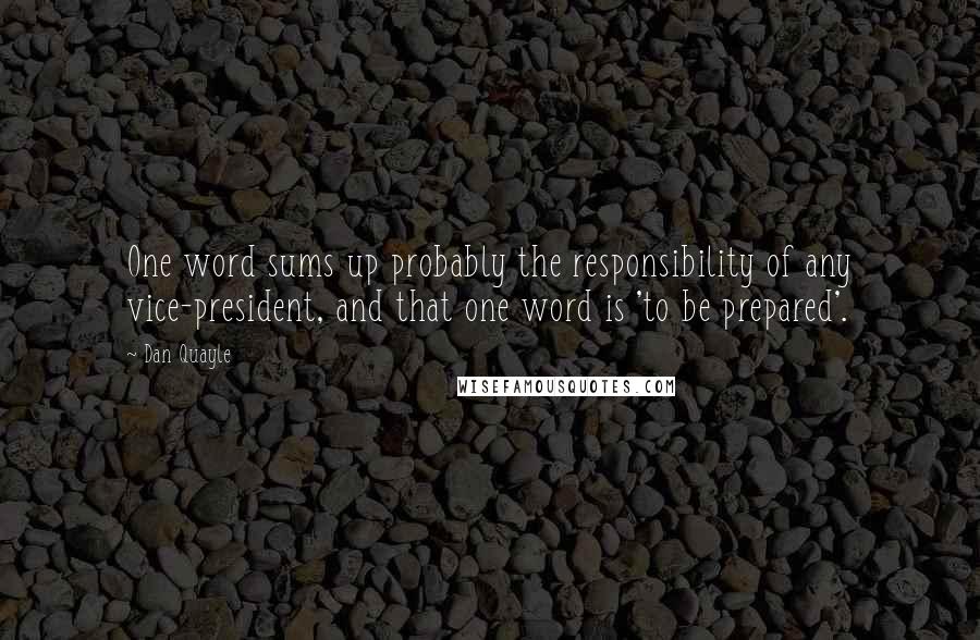 Dan Quayle Quotes: One word sums up probably the responsibility of any vice-president, and that one word is 'to be prepared'.