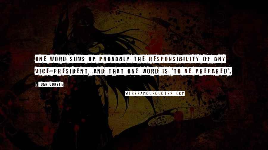 Dan Quayle Quotes: One word sums up probably the responsibility of any vice-president, and that one word is 'to be prepared'.