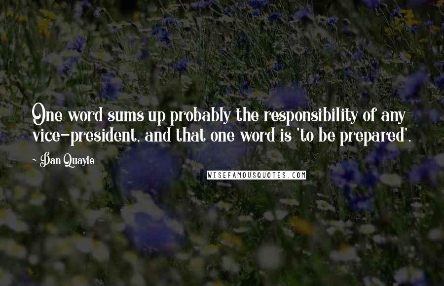 Dan Quayle Quotes: One word sums up probably the responsibility of any vice-president, and that one word is 'to be prepared'.
