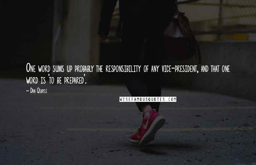 Dan Quayle Quotes: One word sums up probably the responsibility of any vice-president, and that one word is 'to be prepared'.