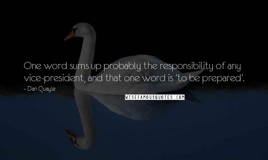 Dan Quayle Quotes: One word sums up probably the responsibility of any vice-president, and that one word is 'to be prepared'.