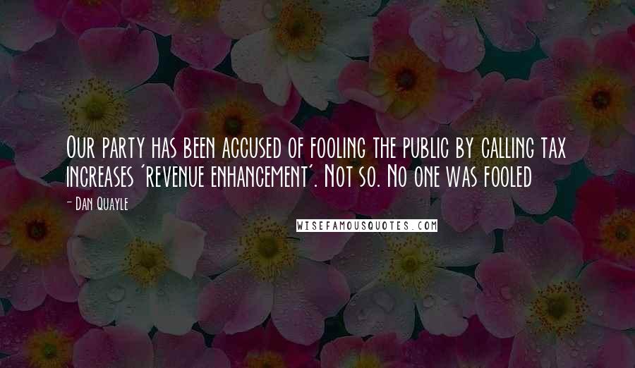 Dan Quayle Quotes: Our party has been accused of fooling the public by calling tax increases 'revenue enhancement'. Not so. No one was fooled