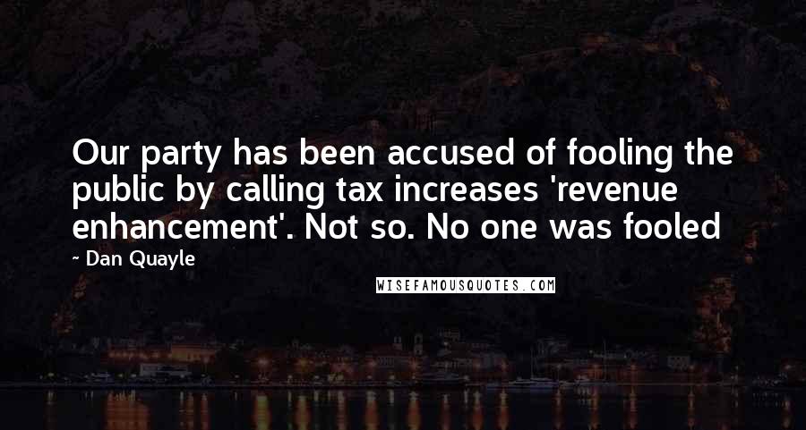 Dan Quayle Quotes: Our party has been accused of fooling the public by calling tax increases 'revenue enhancement'. Not so. No one was fooled