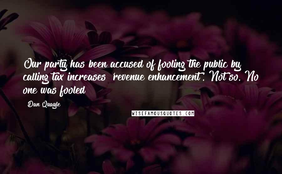 Dan Quayle Quotes: Our party has been accused of fooling the public by calling tax increases 'revenue enhancement'. Not so. No one was fooled