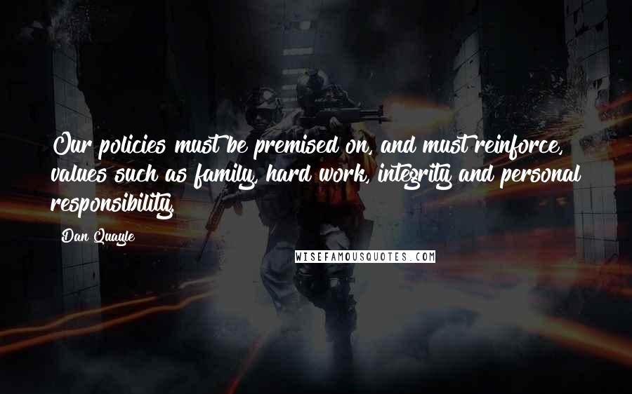 Dan Quayle Quotes: Our policies must be premised on, and must reinforce, values such as family, hard work, integrity and personal responsibility.