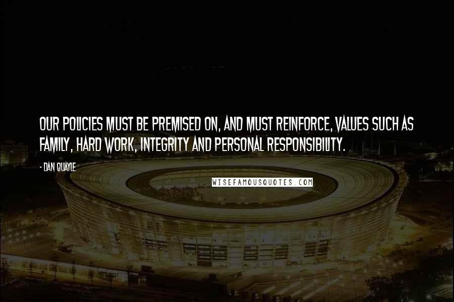 Dan Quayle Quotes: Our policies must be premised on, and must reinforce, values such as family, hard work, integrity and personal responsibility.